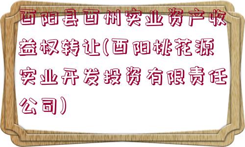 酉陽(yáng)縣酉州實(shí)業(yè)資產(chǎn)收益權(quán)轉(zhuǎn)讓(酉陽(yáng)桃花源實(shí)業(yè)開(kāi)發(fā)投資有限責(zé)任公司)