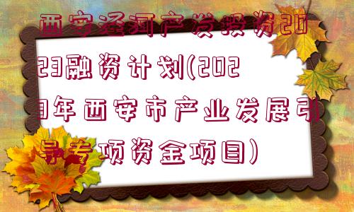 西安涇河產(chǎn)發(fā)投資2023融資計(jì)劃(2023年西安市產(chǎn)業(yè)發(fā)展引導(dǎo)專項(xiàng)資金項(xiàng)目)