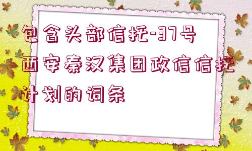 包含頭部信托-37號西安秦漢集團(tuán)政信信托計劃的詞條