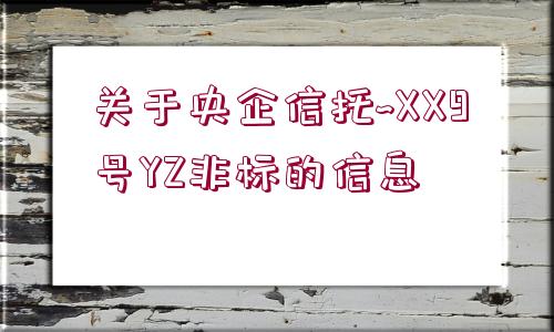 關(guān)于央企信托~XX9號(hào)YZ非標(biāo)的信息