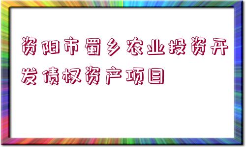 資陽(yáng)市蜀鄉(xiāng)農(nóng)業(yè)投資開(kāi)發(fā)債權(quán)資產(chǎn)項(xiàng)目