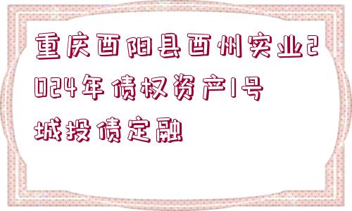 重慶酉陽縣酉州實業(yè)2024年債權(quán)資產(chǎn)1號城投債定融