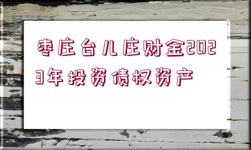 棗莊臺兒莊財金2023年投資債權(quán)資產(chǎn)