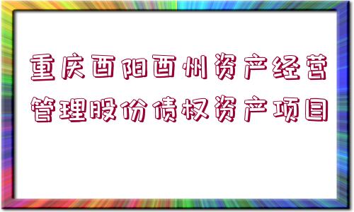 重慶酉陽酉州資產(chǎn)經(jīng)營管理股份債權(quán)資產(chǎn)項(xiàng)目