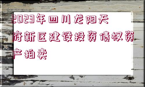 2023年四川龍陽(yáng)天府新區(qū)建設(shè)投資債權(quán)資產(chǎn)拍賣(mài)