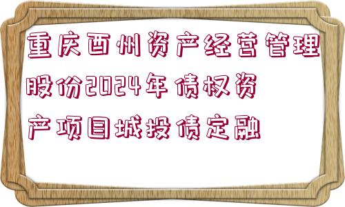 重慶酉州資產(chǎn)經(jīng)營管理股份2024年債權(quán)資產(chǎn)項(xiàng)目城投債定融