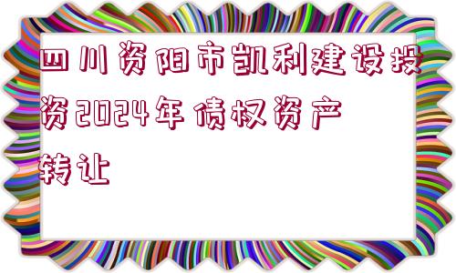 四川資陽(yáng)市凱利建設(shè)投資2024年債權(quán)資產(chǎn)轉(zhuǎn)讓