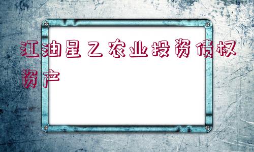 江油星乙農(nóng)業(yè)投資債權(quán)資產(chǎn)