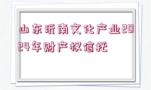 山東沂南文化產(chǎn)業(yè)2024年財(cái)產(chǎn)權(quán)信托