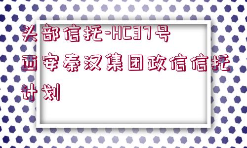 頭部信托-HC37號(hào)西安秦漢集團(tuán)政信信托計(jì)劃