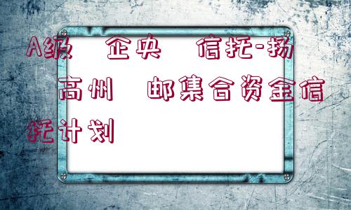 A級?企央?信托-揚?高州?郵集合資金信托計劃