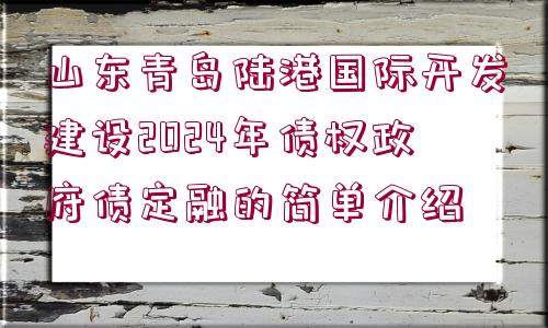 山東青島陸港國際開發(fā)建設(shè)2024年債權(quán)政府債定融的簡單介紹