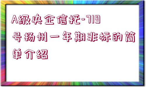 A級央企信托-719號揚州一年期非標(biāo)的簡單介紹