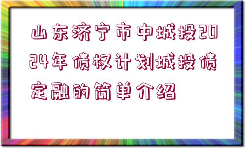 山東濟(jì)寧市中城投2024年債權(quán)計(jì)劃城投債定融的簡單介紹