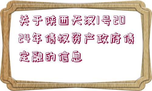 關(guān)于陜西天漢1號(hào)2024年債權(quán)資產(chǎn)政府債定融的信息