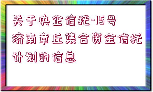 關于央企信托-15號濟南章丘集合資金信托計劃的信息