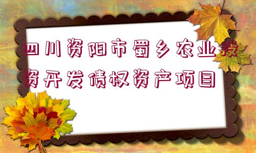 四川資陽(yáng)市蜀鄉(xiāng)農(nóng)業(yè)投資開(kāi)發(fā)債權(quán)資產(chǎn)項(xiàng)目