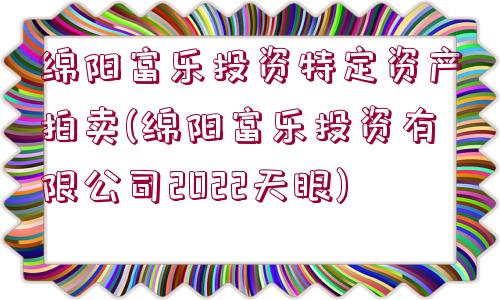 綿陽富樂投資特定資產(chǎn)拍賣(綿陽富樂投資有限公司2022天眼)