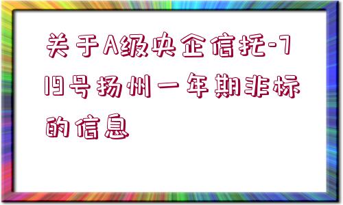 關(guān)于A級央企信托-719號揚州一年期非標的信息