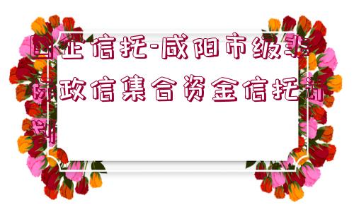 國(guó)企信托-咸陽(yáng)市級(jí)非標(biāo)政信集合資金信托計(jì)劃