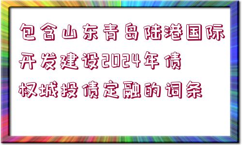 包含山東青島陸港國際開發(fā)建設(shè)2024年債權(quán)城投債定融的詞條