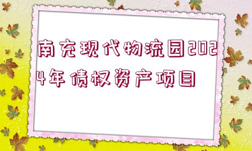 南充現(xiàn)代物流園2024年債權(quán)資產(chǎn)項目