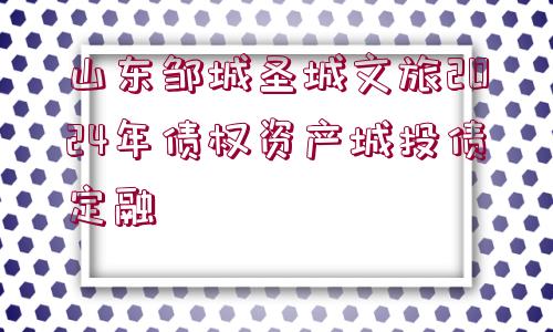 山東鄒城圣城文旅2024年債權(quán)資產(chǎn)城投債定融