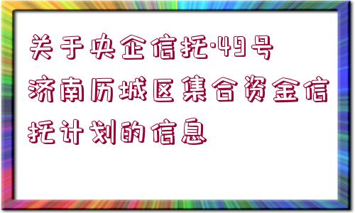 關(guān)于央企信托·49號(hào)濟(jì)南歷城區(qū)集合資金信托計(jì)劃的信息