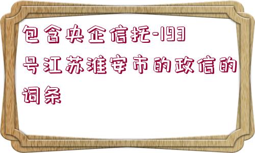 包含央企信托-193號(hào)江蘇淮安市的政信的詞條