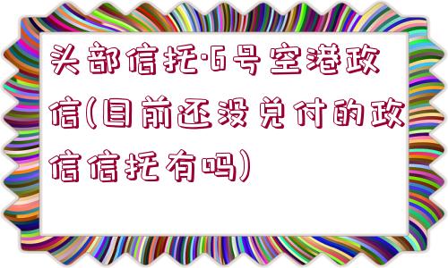 頭部信托·6號(hào)空港政信(目前還沒(méi)兌付的政信信托有嗎)