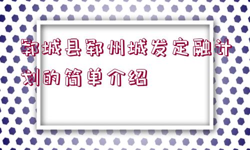 鄆城縣鄆州城發(fā)定融計劃的簡單介紹