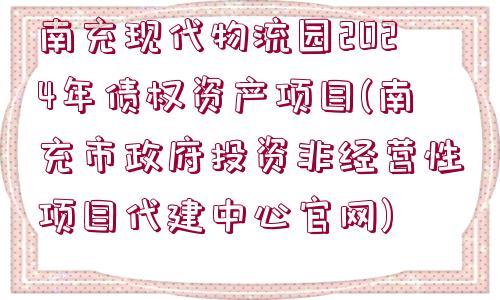 南充現(xiàn)代物流園2024年債權資產(chǎn)項目(南充市政府投資非經(jīng)營性項目代建中心官網(wǎng))