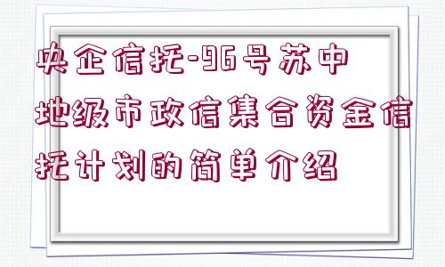 央企信托-96號(hào)蘇中地級(jí)市政信集合資金信托計(jì)劃的簡(jiǎn)單介紹