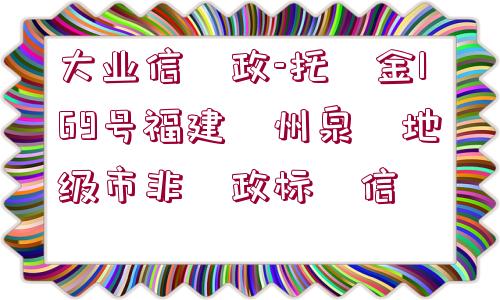 大業(yè)信?政-托?金169號(hào)福建?州泉?地級(jí)市非?政標(biāo)?信