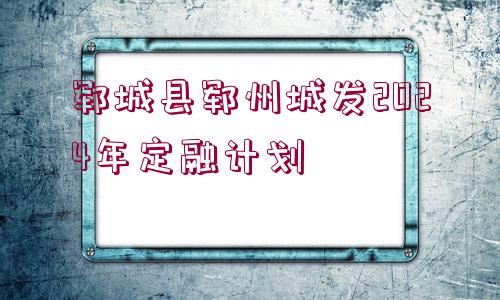 鄆城縣鄆州城發(fā)2024年定融計劃