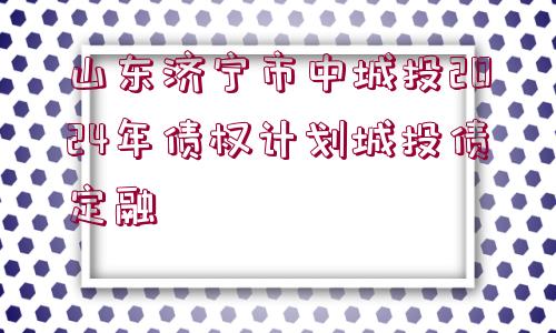 山東濟寧市中城投2024年債權(quán)計劃城投債定融