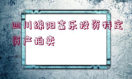 四川綿陽富樂投資特定資產(chǎn)拍賣