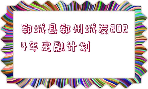 鄆城縣鄆州城發(fā)2024年定融計(jì)劃