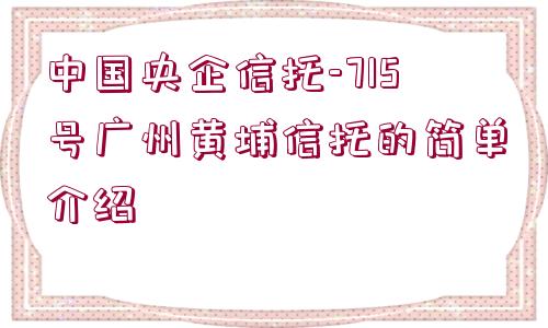 中國(guó)央企信托-715號(hào)廣州黃埔信托的簡(jiǎn)單介紹