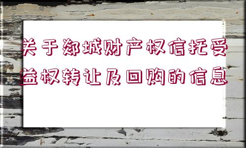 關(guān)于郯城財(cái)產(chǎn)權(quán)信托受益權(quán)轉(zhuǎn)讓及回購的信息