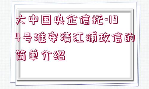 大中國央企信托-194號(hào)淮安清江浦政信的簡單介紹