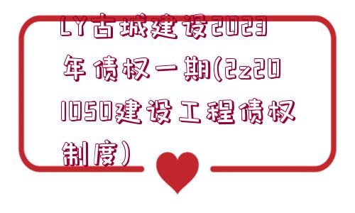 LY古城建設(shè)2023年債權(quán)一期(2z201050建設(shè)工程債權(quán)制度)