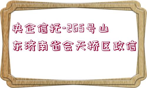 央企信托-265號山東濟南省會天橋區(qū)政信