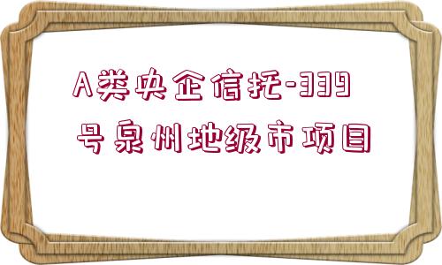 A類(lèi)央企信托-339號(hào)泉州地級(jí)市項(xiàng)目