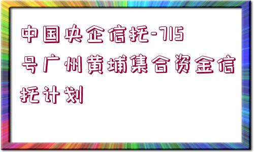 中國央企信托-715號廣州黃埔集合資金信托計(jì)劃