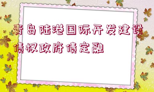 青島陸港國際開發(fā)建設債權政府債定融