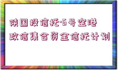 陜國(guó)投信托·6號(hào)空港政信集合資金信托計(jì)劃