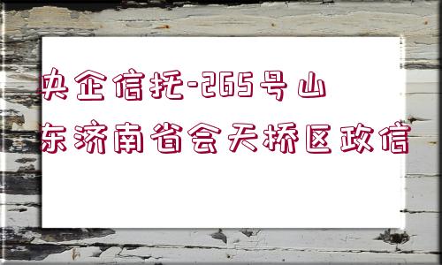 央企信托-265號山東濟南省會天橋區(qū)政信