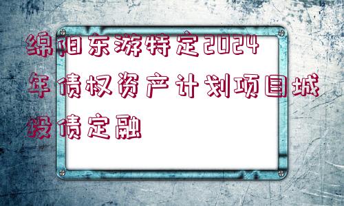 綿陽東游特定2024年債權(quán)資產(chǎn)計(jì)劃項(xiàng)目城投債定融