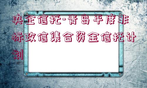 央企信托-青島平度非標政信集合資金信托計劃